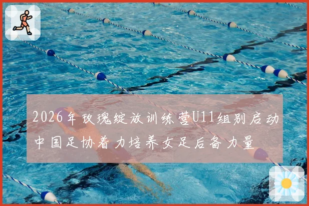 2026年玫瑰绽放训练营U11组别启动中国足协着力培养女足后备力量