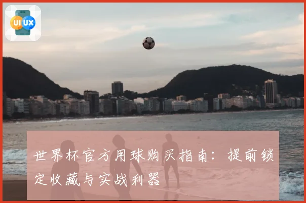 世界杯官方用球购买指南:提前锁定收藏与实战利器