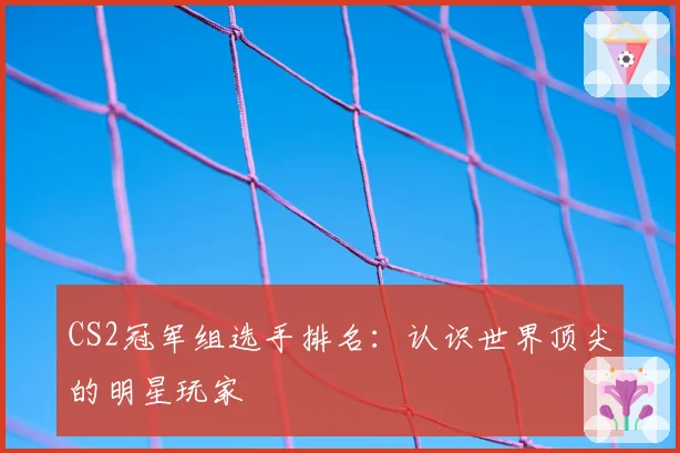 CS2冠军组选手排名:认识世界顶尖的明星玩家