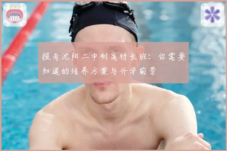 报考沈阳二中耐高特长班:你需要知道的培养方案与升学前景