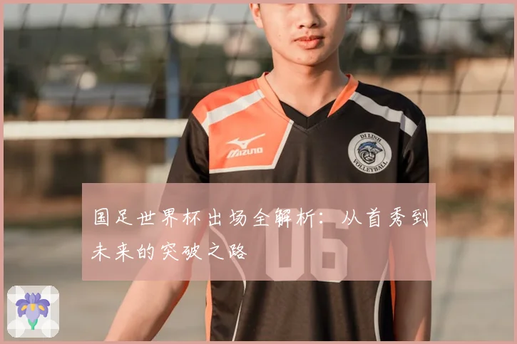 国足世界杯出场全解析:从首秀到未来的突破之路
