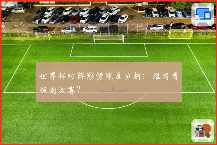 世界杯对阵形势深度分析:谁将晋级淘汰赛?
