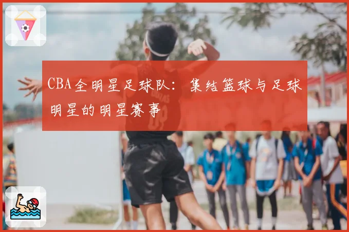 CBA全明星足球队：集结篮球与足球明星的明星赛事