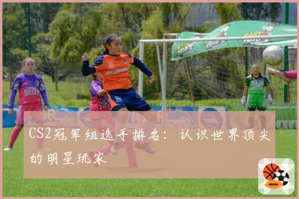 CS2冠军组选手排名:认识世界顶尖的明星玩家