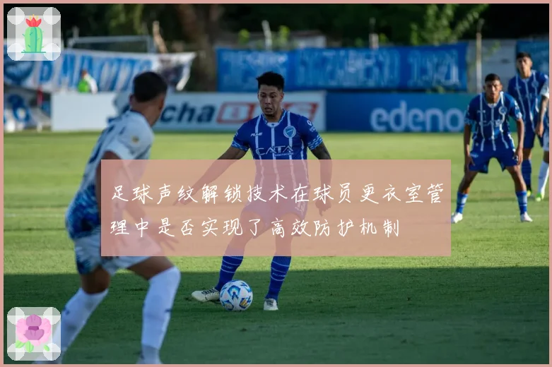 足球声纹解锁技术在球员更衣室管理中是否实现了高效防护机制