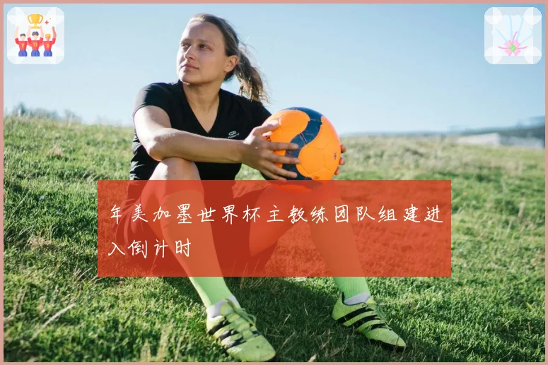 年美加墨世界杯主教练团队组建进入倒计时